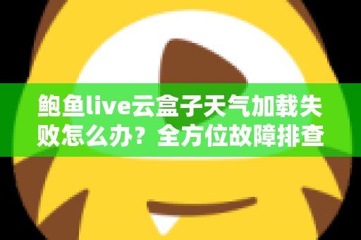 鲍鱼live云盒子天气加载失败怎么办？全方位故障排查与实用解决指南