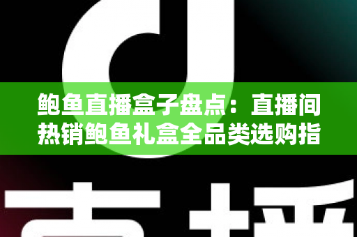 鲍鱼直播盒子盘点:直播间热销鲍鱼礼盒全品类选购指南 鲍鱼直播盒子盘点:直播间热销鲍鱼礼盒全品类选购指南
