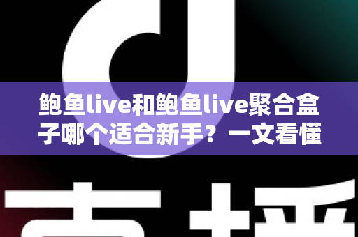 鲍鱼live和鲍鱼live聚合盒子哪个适合新手？一文看懂差异与选择指南