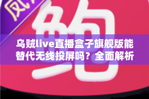 乌贼live直播盒子旗舰版能替代无线投屏吗？全面解析直播盒子与投屏方案的功能差异与选购建议