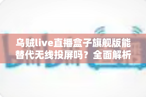 乌贼live直播盒子旗舰版能替代无线投屏吗？全面解析直播盒子与投屏方案的功能差异与选购建议