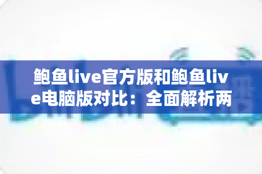 鲍鱼live官方版和鲍鱼live电脑版对比:全面解析两大版本差异,助你轻松选出最佳观看体验 鲍鱼live官方版和鲍鱼live电脑版对比:全面解析两大版本差异,助你轻松选出最佳观看体验
