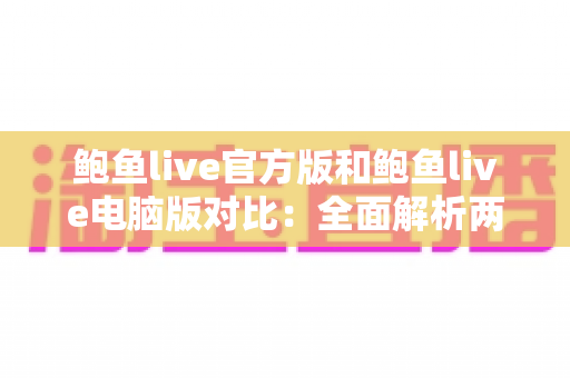 鲍鱼live官方版和鲍鱼live电脑版对比:全面解析两大版本差异,助你轻松选出最佳观看体验 鲍鱼live官方版和鲍鱼live电脑版对比:全面解析两大版本差异,助你轻松选出最佳观看体验