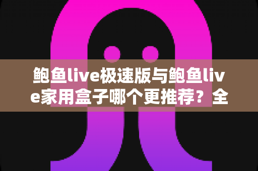 鲍鱼live极速版与鲍鱼live家用盒子哪个更推荐？全维度对比评测帮你锁定最优选