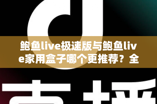 鲍鱼live极速版与鲍鱼live家用盒子哪个更推荐？全维度对比评测帮你锁定最优选