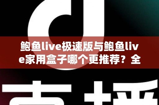 鲍鱼live极速版与鲍鱼live家用盒子哪个更推荐？全维度对比评测帮你锁定最优选