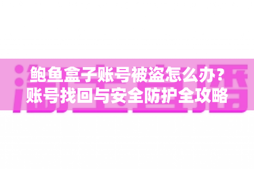 鲍鱼盒子账号被盗怎么办？账号找回与安全防护全攻略