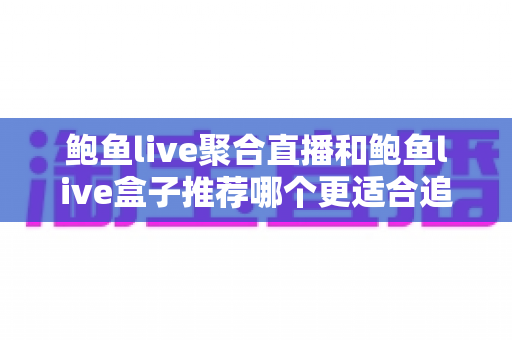 鲍鱼live聚合直播和鲍鱼live盒子推荐哪个更适合追剧?追剧党必看的全方位对比与选择指南 鲍鱼live聚合直播和鲍鱼live盒子推荐哪个更适合追剧?追剧党必看的全方位对比与选择指南