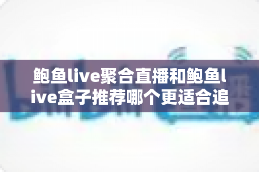 鲍鱼live聚合直播和鲍鱼live盒子推荐哪个更适合追剧?追剧党必看的全方位对比与选择指南 鲍鱼live聚合直播和鲍鱼live盒子推荐哪个更适合追剧?追剧党必看的全方位对比与选择指南