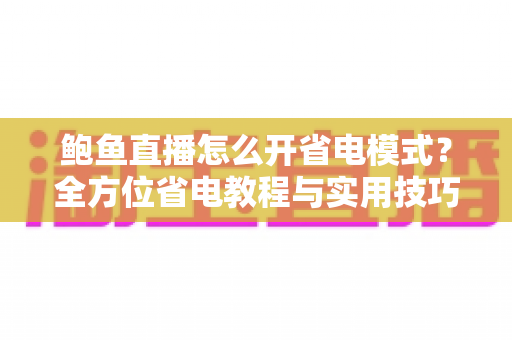 鲍鱼直播怎么开省电模式？全方位省电教程与实用技巧大公开