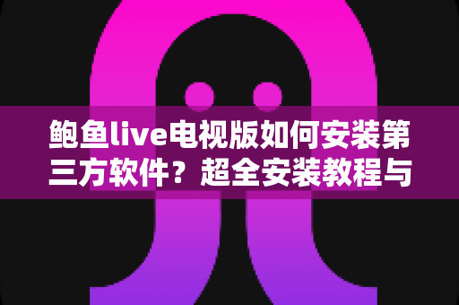 鲍鱼live电视版如何安装第三方软件？超全安装教程与避坑指南一次看懂