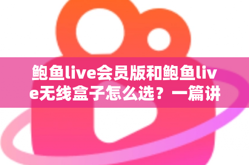 鲍鱼live会员版和鲍鱼live无线盒子怎么选?一篇讲透差异、成本与场景的深度选购指南 鲍鱼live会员版和鲍鱼live无线盒子怎么选?一篇讲透差异、成本与场景的深度选购指南