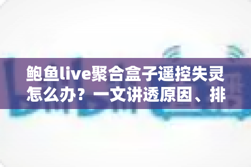 鲍鱼live聚合盒子遥控失灵怎么办？一文讲透原因、排查与修复全技巧