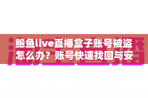 鲍鱼live直播盒子账号被盗怎么办?账号快速找回与安全防护全攻略 鲍鱼live直播盒子账号被盗怎么办?账号快速找回与安全防护全攻略