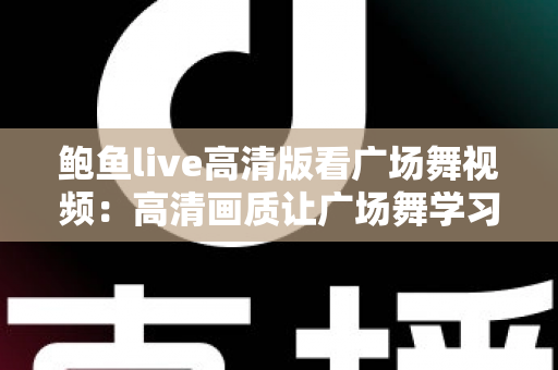 鲍鱼live高清版看广场舞视频:高清画质让广场舞学习与娱乐更轻松 鲍鱼live高清版看广场舞视频:高清画质让广场舞学习与娱乐更轻松