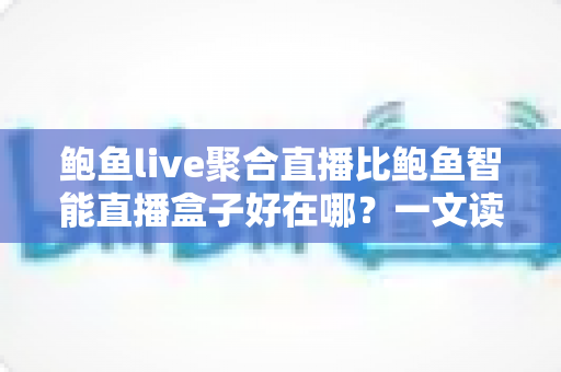 鲍鱼live聚合直播比鲍鱼智能直播盒子好在哪？一文读懂聚合直播软件的核心优势