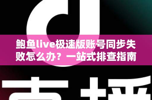 鲍鱼live极速版账号同步失败怎么办？一站式排查指南与实用解决方案
