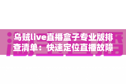 乌贼live直播盒子专业版排查清单:快速定位直播故障的完整实用指南 乌贼live直播盒子专业版排查清单:快速定位直播故障的完整实用指南