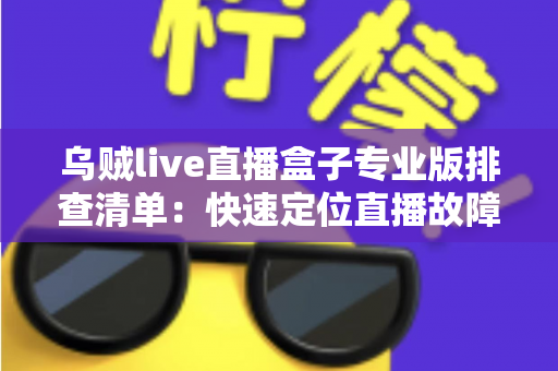 乌贼live直播盒子专业版排查清单:快速定位直播故障的完整实用指南 乌贼live直播盒子专业版排查清单:快速定位直播故障的完整实用指南