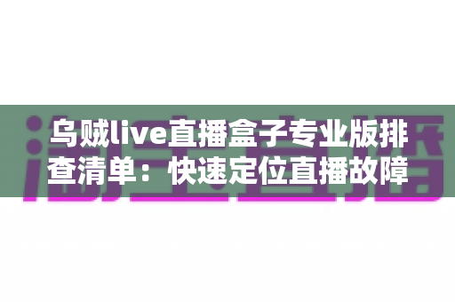 乌贼live直播盒子专业版排查清单：快速定位直播故障的完整实用指南