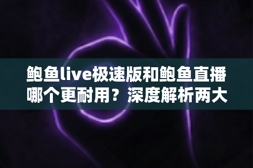 鲍鱼live极速版和鲍鱼直播哪个更耐用?深度解析两大版本的稳定性与长期使用体验 鲍鱼live极速版和鲍鱼直播哪个更耐用?深度解析两大版本的稳定性与长期使用体验