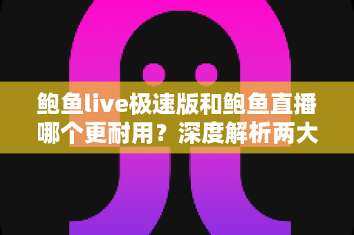 鲍鱼live极速版和鲍鱼直播哪个更耐用?深度解析两大版本的稳定性与长期使用体验 鲍鱼live极速版和鲍鱼直播哪个更耐用?深度解析两大版本的稳定性与长期使用体验