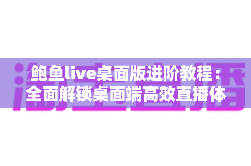 鲍鱼live桌面版进阶教程:全面解锁桌面端高效直播体验的实战指南 鲍鱼live桌面版进阶教程:全面解锁桌面端高效直播体验的实战指南