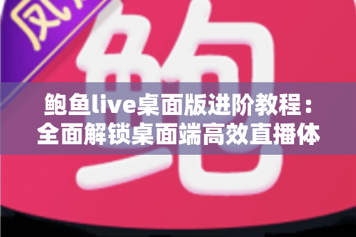 鲍鱼live桌面版进阶教程:全面解锁桌面端高效直播体验的实战指南 鲍鱼live桌面版进阶教程:全面解锁桌面端高效直播体验的实战指南