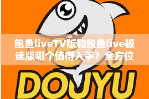 鲍鱼liveTV版和鲍鱼live极速版哪个值得入手?全方位深度对比评测与选购指南 鲍鱼liveTV版和鲍鱼live极速版哪个值得入手?全方位深度对比评测与选购指南