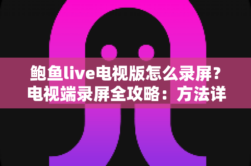 鲍鱼live电视版怎么录屏？电视端录屏全攻略：方法详解、技巧分享与常见问题一站式解答