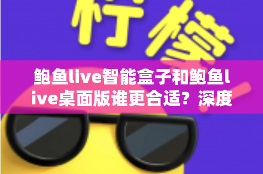鲍鱼live智能盒子和鲍鱼live桌面版谁更合适？深度对比分析帮你找到最佳选择方案
