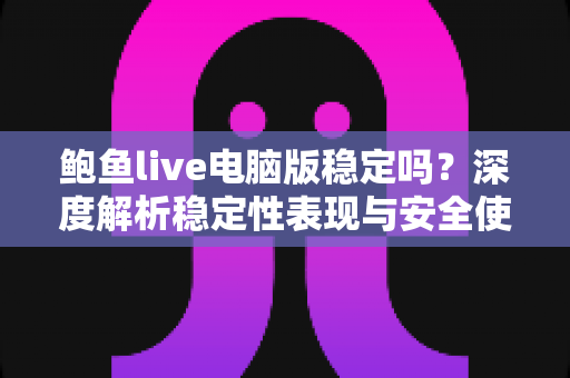 鲍鱼live电脑版稳定吗?深度解析稳定性表现与安全使用全指南 鲍鱼live电脑版稳定吗?深度解析稳定性表现与安全使用全指南