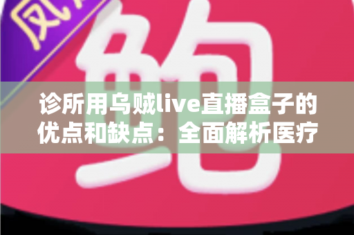 诊所用乌贼live直播盒子的优点和缺点：全面解析医疗机构直播营销设备的利与弊