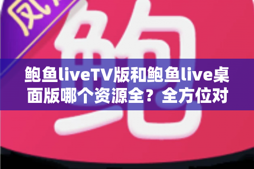 鲍鱼liveTV版和鲍鱼live桌面版哪个资源全?全方位对比解析,帮你选出最适合自己的版本 鲍鱼liveTV版和鲍鱼live桌面版哪个资源全?全方位对比解析,帮你选出最适合自己的版本