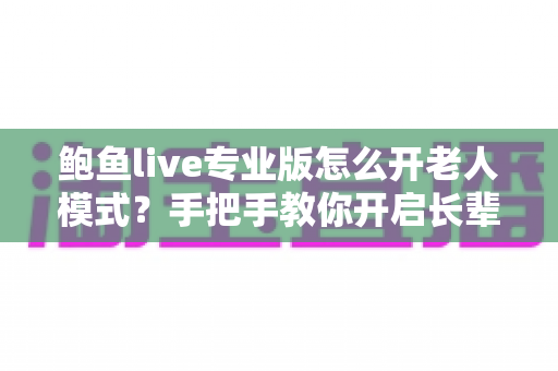 鲍鱼live专业版怎么开老人模式？手把手教你开启长辈关怀模式