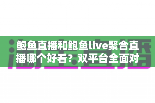 鲍鱼直播和鲍鱼live聚合直播哪个好看?双平台全面对比测评与新手选择指南 鲍鱼直播和鲍鱼live聚合直播哪个好看?双平台全面对比测评与新手选择指南