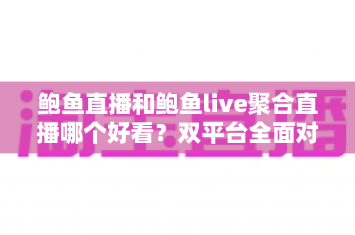 鲍鱼直播和鲍鱼live聚合直播哪个好看?双平台全面对比测评与新手选择指南 鲍鱼直播和鲍鱼live聚合直播哪个好看?双平台全面对比测评与新手选择指南