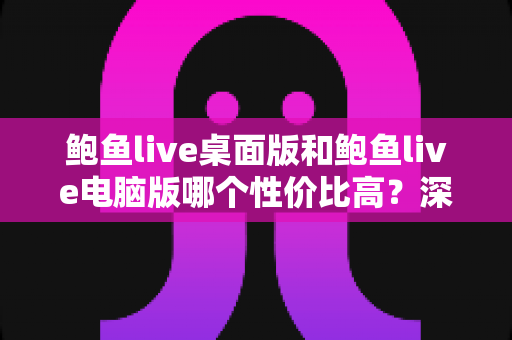 鲍鱼live桌面版和鲍鱼live电脑版哪个性价比高?深度对比测评与选购全攻略 鲍鱼live桌面版和鲍鱼live电脑版哪个性价比高?深度对比测评与选购全攻略