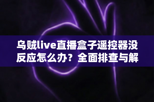 乌贼live直播盒子遥控器没反应怎么办?全面排查与解决指南助您快速恢复使用 乌贼live直播盒子遥控器没反应怎么办?全面排查与解决指南助您快速恢复使用