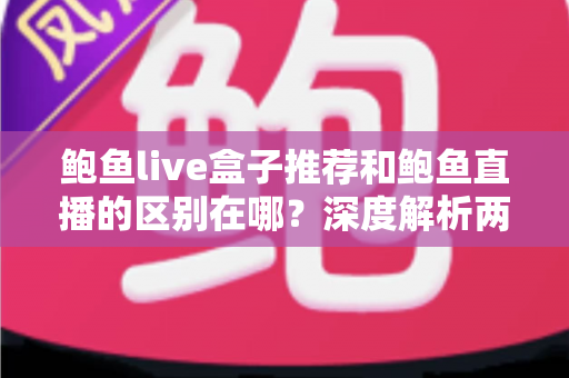 鲍鱼live盒子推荐和鲍鱼直播的区别在哪?深度解析两者核心差异与选择指南 鲍鱼live盒子推荐和鲍鱼直播的区别在哪?深度解析两者核心差异与选择指南