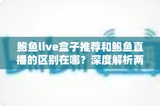 鲍鱼live盒子推荐和鲍鱼直播的区别在哪?深度解析两者核心差异与选择指南 鲍鱼live盒子推荐和鲍鱼直播的区别在哪?深度解析两者核心差异与选择指南