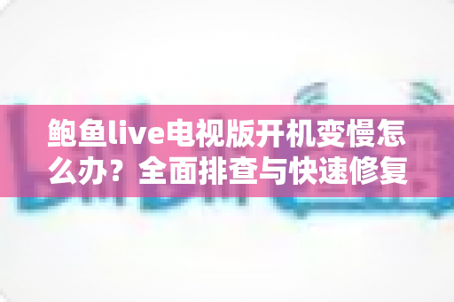 鲍鱼live电视版开机变慢怎么办？全面排查与快速修复指南大公开