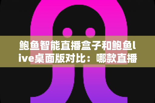 鲍鱼智能直播盒子和鲍鱼live桌面版对比:哪款直播工具更值得入手? 鲍鱼智能直播盒子和鲍鱼live桌面版对比:哪款直播工具更值得入手?