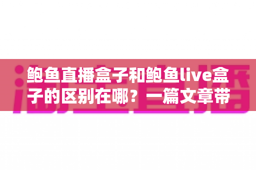 鲍鱼直播盒子和鲍鱼live盒子的区别在哪？一篇文章带你彻底看懂两款直播盒子