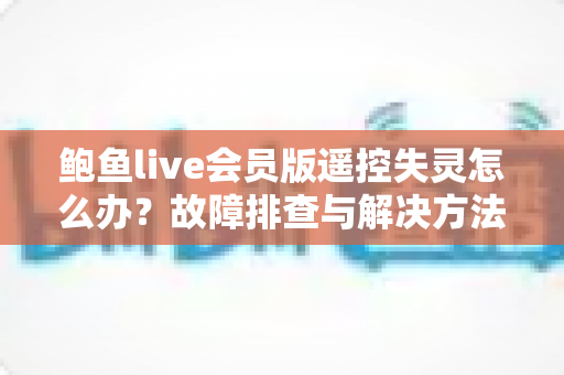 鲍鱼live会员版遥控失灵怎么办?故障排查与解决方法全指南 鲍鱼live会员版遥控失灵怎么办?故障排查与解决方法全指南