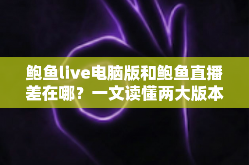 鲍鱼live电脑版和鲍鱼直播差在哪？一文读懂两大版本的核心差异与选择攻略