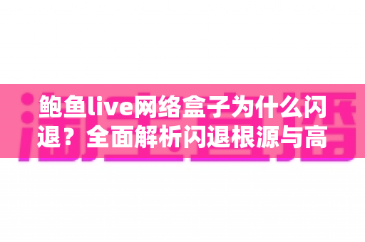 鲍鱼live网络盒子为什么闪退?全面解析闪退根源与高效修复指南 鲍鱼live网络盒子为什么闪退?全面解析闪退根源与高效修复指南