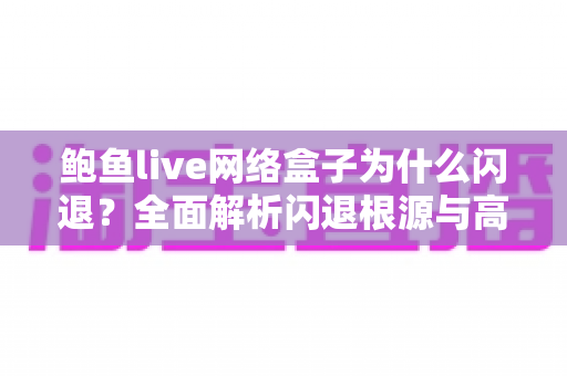 鲍鱼live网络盒子为什么闪退?全面解析闪退根源与高效修复指南 鲍鱼live网络盒子为什么闪退?全面解析闪退根源与高效修复指南