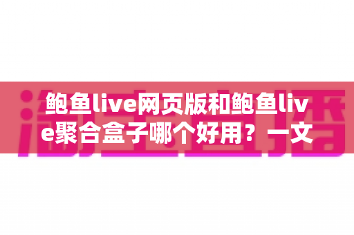 鲍鱼live网页版和鲍鱼live聚合盒子哪个好用？一文读懂两者差异与选购指南