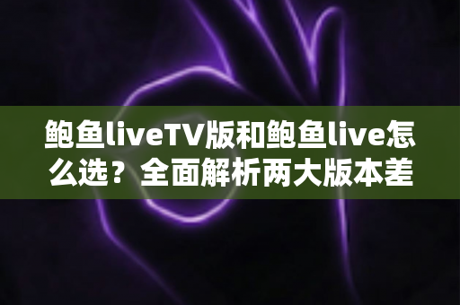 鲍鱼liveTV版和鲍鱼live怎么选？全面解析两大版本差异，助你找到最适合自己的观看方案